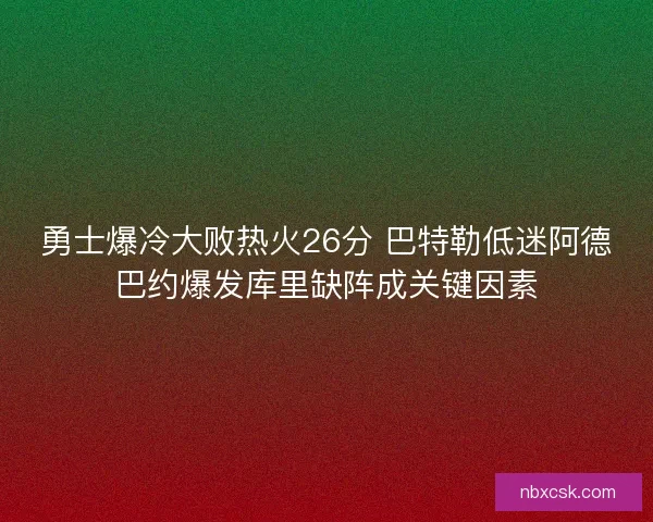 勇士爆冷大败热火26分 巴特勒低迷阿德巴约爆发库里缺阵成关键因素