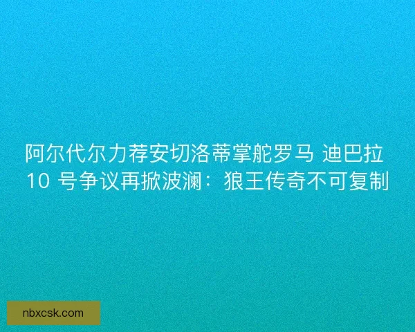 阿尔代尔力荐安切洛蒂掌舵罗马 迪巴拉 10 号争议再掀波澜：狼王传奇不可复制