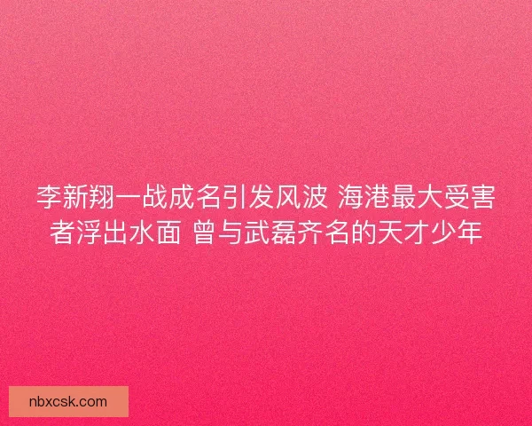 李新翔一战成名引发风波 海港最大受害者浮出水面 曾与武磊齐名的天才少年