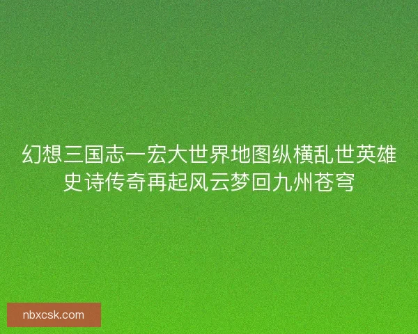 幻想三国志一宏大世界地图纵横乱世英雄史诗传奇再起风云梦回九州苍穹
