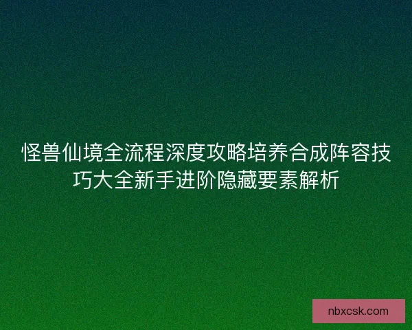怪兽仙境全流程深度攻略培养合成阵容技巧大全新手进阶隐藏要素解析