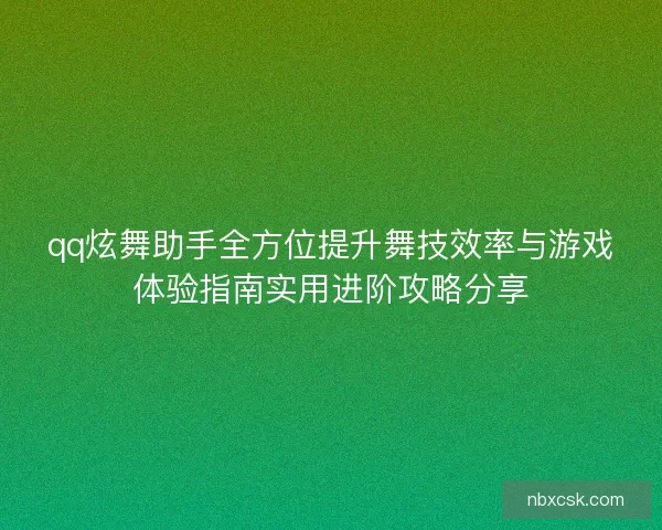 qq炫舞助手全方位提升舞技效率与游戏体验指南实用进阶攻略分享